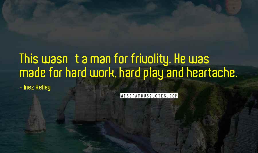 Inez Kelley Quotes: This wasn't a man for frivolity. He was made for hard work, hard play and heartache.