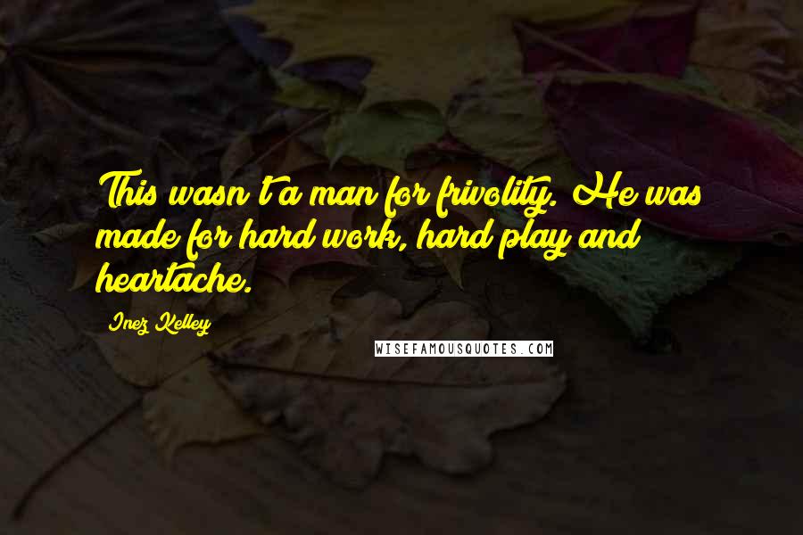 Inez Kelley Quotes: This wasn't a man for frivolity. He was made for hard work, hard play and heartache.