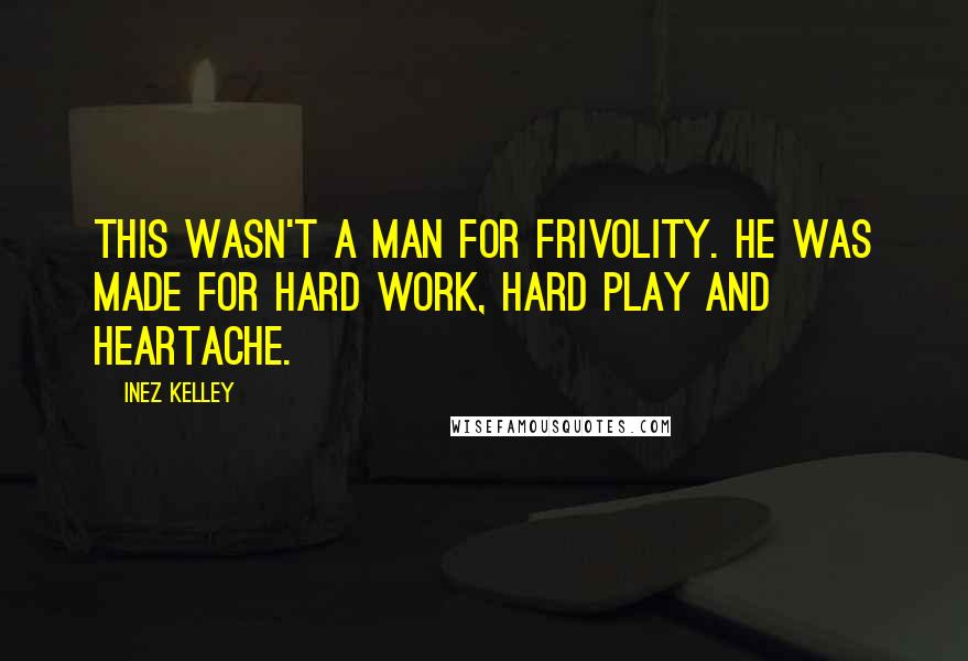 Inez Kelley Quotes: This wasn't a man for frivolity. He was made for hard work, hard play and heartache.