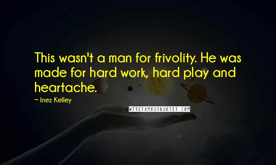 Inez Kelley Quotes: This wasn't a man for frivolity. He was made for hard work, hard play and heartache.