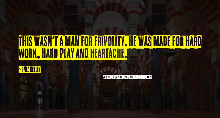 Inez Kelley Quotes: This wasn't a man for frivolity. He was made for hard work, hard play and heartache.