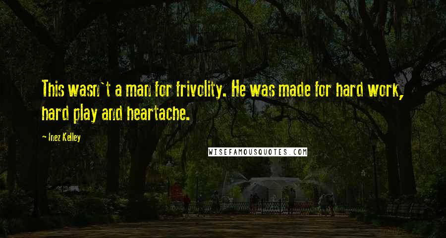 Inez Kelley Quotes: This wasn't a man for frivolity. He was made for hard work, hard play and heartache.