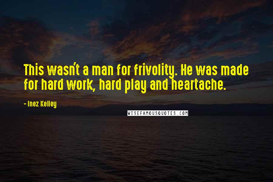 Inez Kelley Quotes: This wasn't a man for frivolity. He was made for hard work, hard play and heartache.