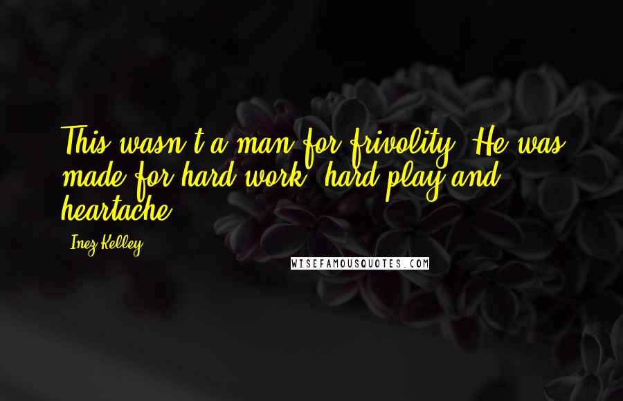 Inez Kelley Quotes: This wasn't a man for frivolity. He was made for hard work, hard play and heartache.