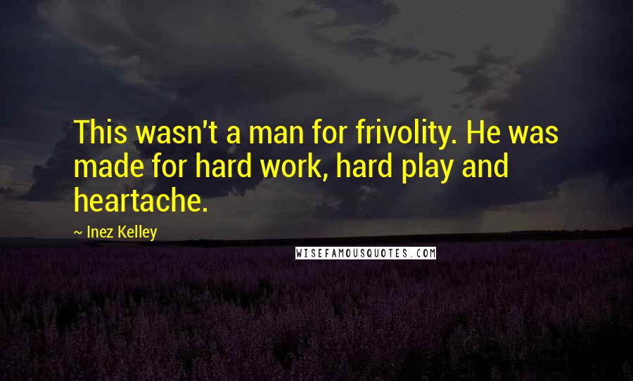 Inez Kelley Quotes: This wasn't a man for frivolity. He was made for hard work, hard play and heartache.