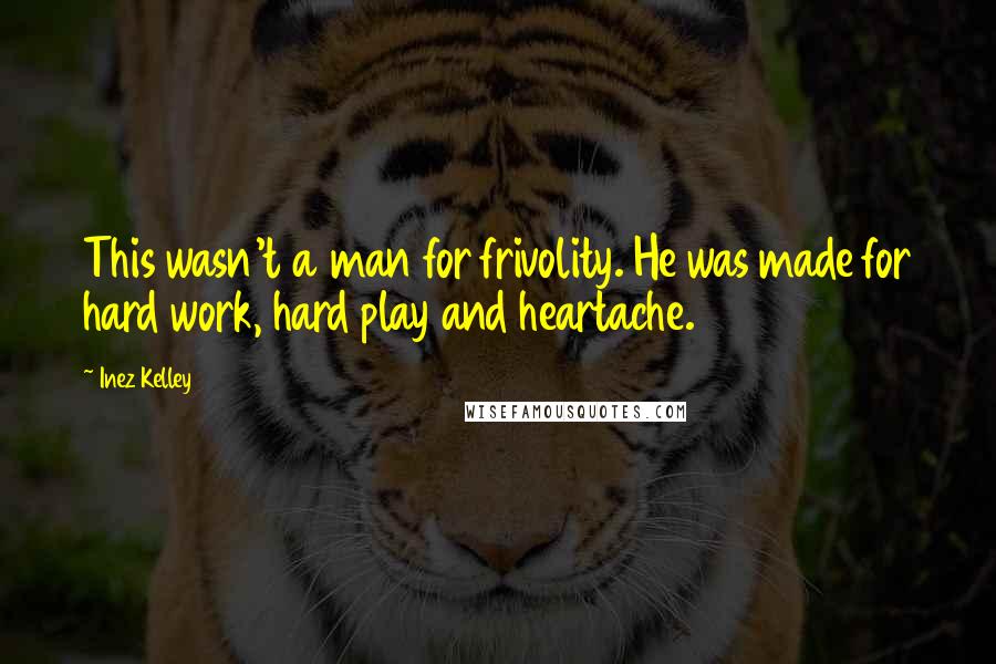 Inez Kelley Quotes: This wasn't a man for frivolity. He was made for hard work, hard play and heartache.