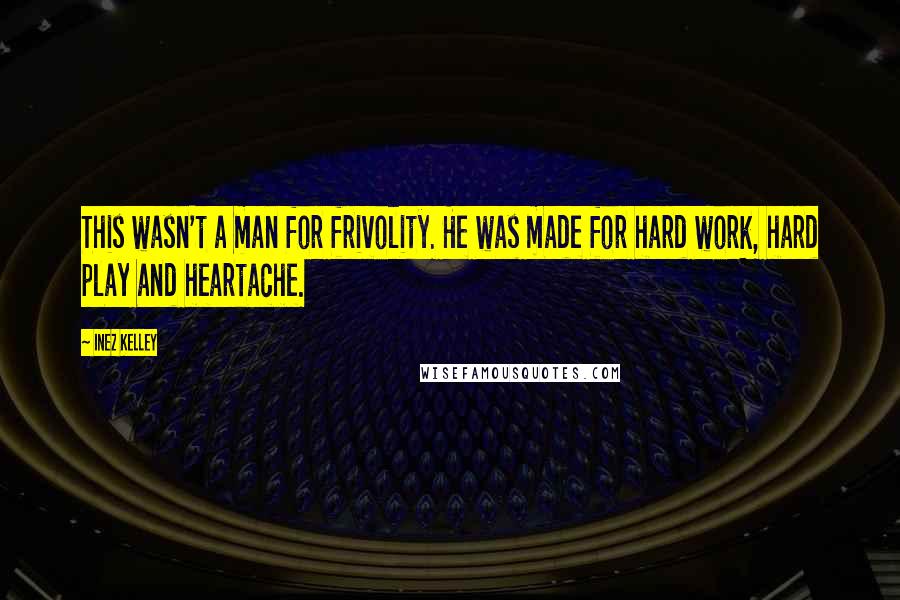 Inez Kelley Quotes: This wasn't a man for frivolity. He was made for hard work, hard play and heartache.