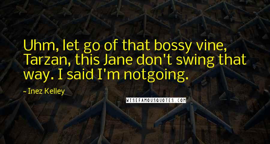 Inez Kelley Quotes: Uhm, let go of that bossy vine, Tarzan, this Jane don't swing that way. I said I'm notgoing.