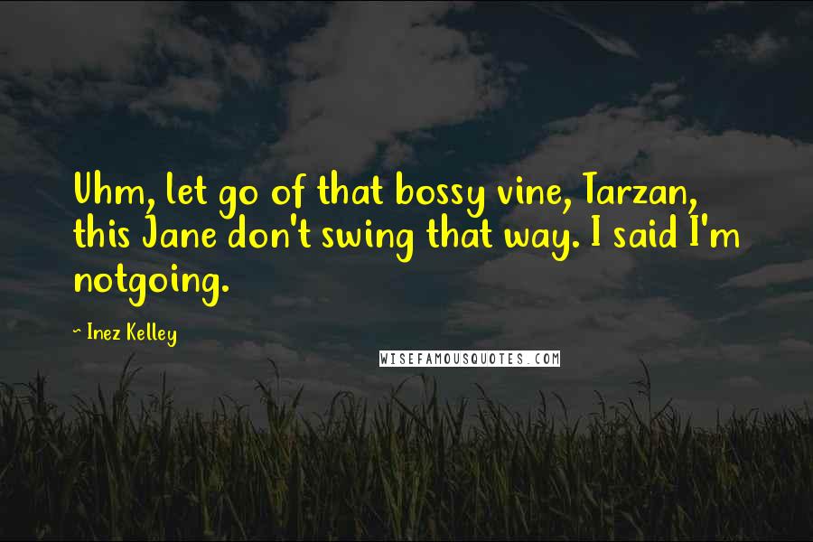 Inez Kelley Quotes: Uhm, let go of that bossy vine, Tarzan, this Jane don't swing that way. I said I'm notgoing.