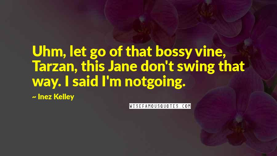 Inez Kelley Quotes: Uhm, let go of that bossy vine, Tarzan, this Jane don't swing that way. I said I'm notgoing.