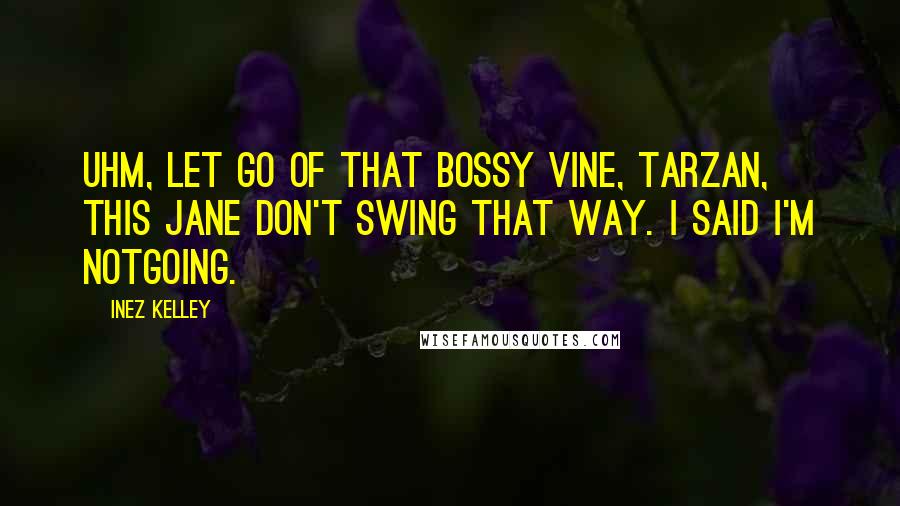 Inez Kelley Quotes: Uhm, let go of that bossy vine, Tarzan, this Jane don't swing that way. I said I'm notgoing.