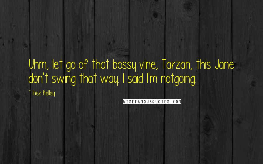 Inez Kelley Quotes: Uhm, let go of that bossy vine, Tarzan, this Jane don't swing that way. I said I'm notgoing.