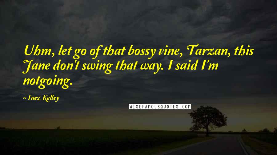 Inez Kelley Quotes: Uhm, let go of that bossy vine, Tarzan, this Jane don't swing that way. I said I'm notgoing.