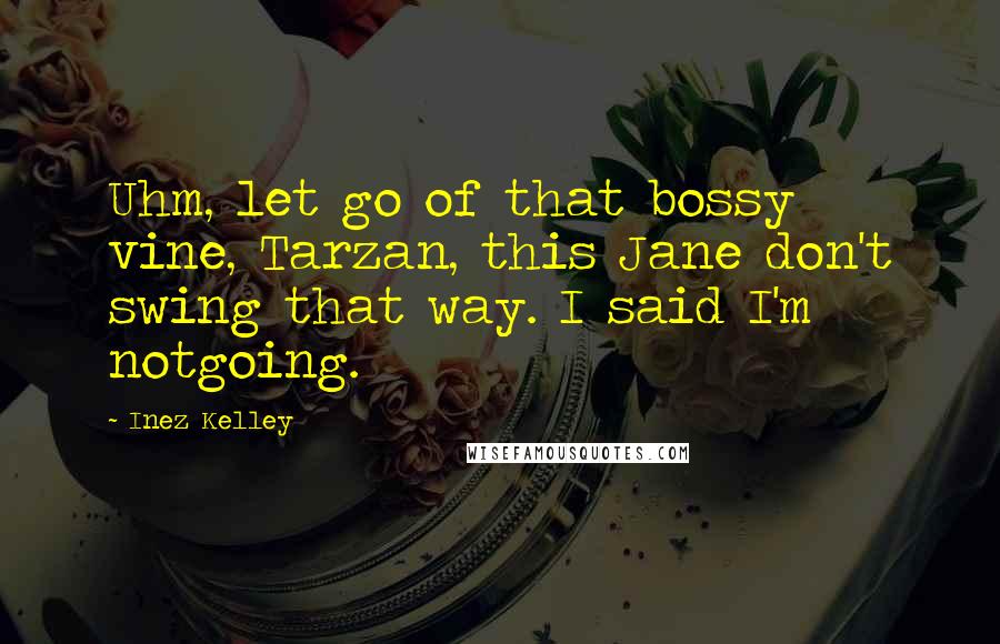 Inez Kelley Quotes: Uhm, let go of that bossy vine, Tarzan, this Jane don't swing that way. I said I'm notgoing.