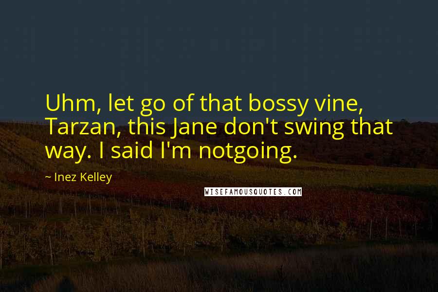 Inez Kelley Quotes: Uhm, let go of that bossy vine, Tarzan, this Jane don't swing that way. I said I'm notgoing.