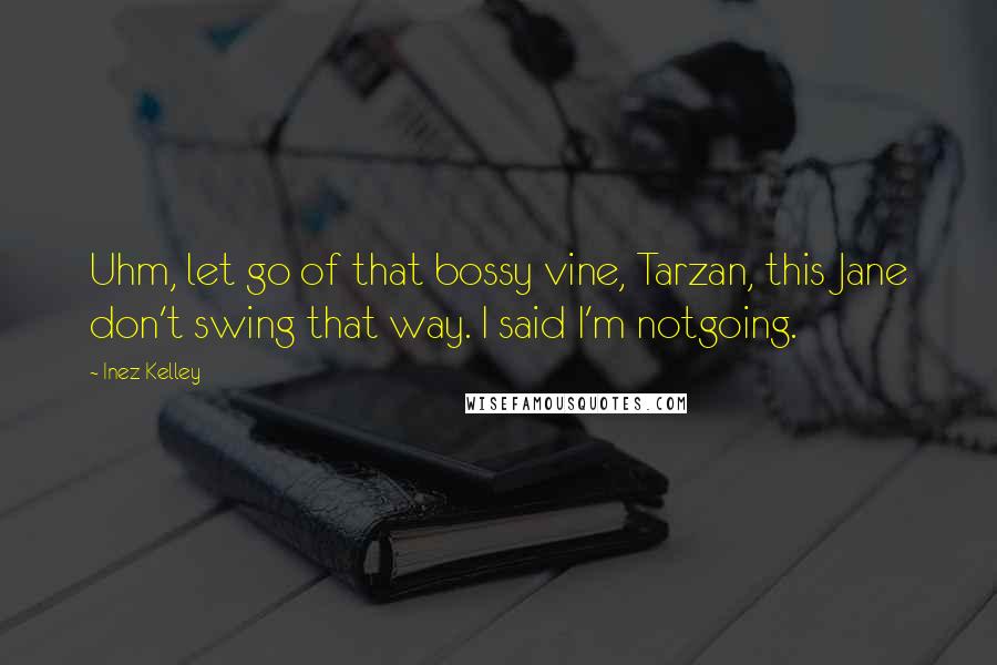 Inez Kelley Quotes: Uhm, let go of that bossy vine, Tarzan, this Jane don't swing that way. I said I'm notgoing.