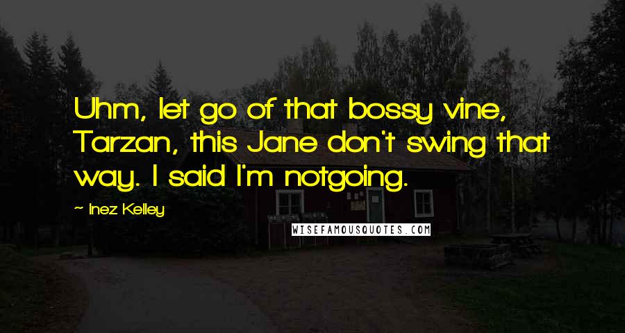 Inez Kelley Quotes: Uhm, let go of that bossy vine, Tarzan, this Jane don't swing that way. I said I'm notgoing.