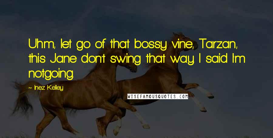 Inez Kelley Quotes: Uhm, let go of that bossy vine, Tarzan, this Jane don't swing that way. I said I'm notgoing.