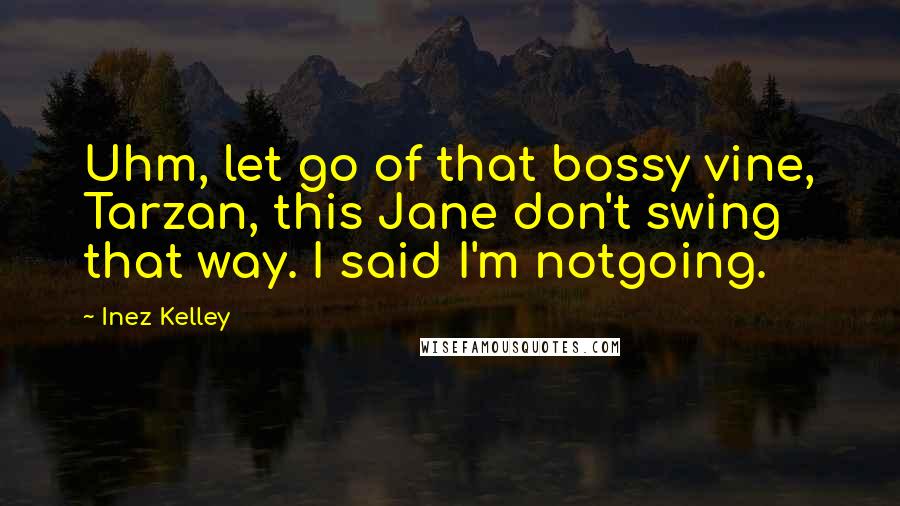 Inez Kelley Quotes: Uhm, let go of that bossy vine, Tarzan, this Jane don't swing that way. I said I'm notgoing.