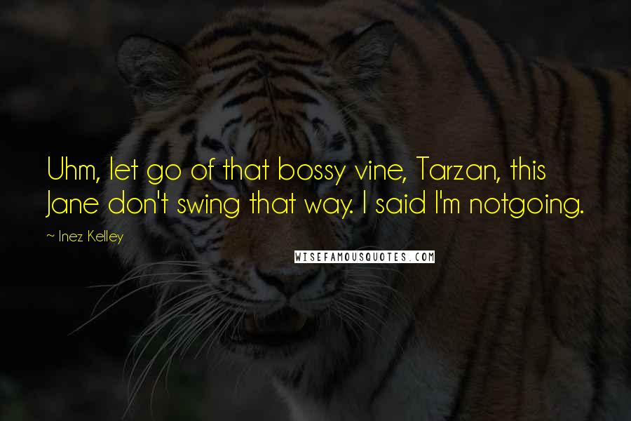 Inez Kelley Quotes: Uhm, let go of that bossy vine, Tarzan, this Jane don't swing that way. I said I'm notgoing.