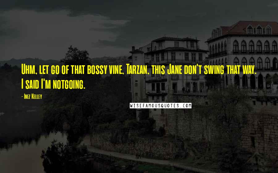 Inez Kelley Quotes: Uhm, let go of that bossy vine, Tarzan, this Jane don't swing that way. I said I'm notgoing.