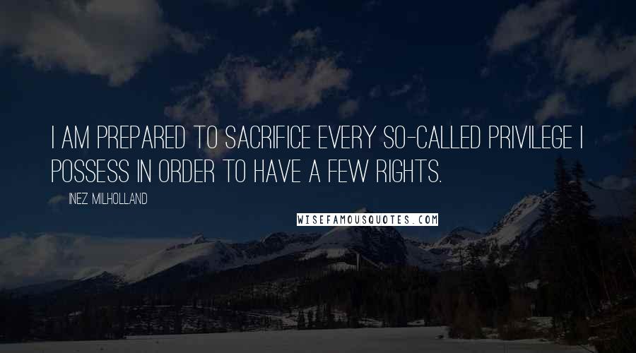 Inez Milholland Quotes: I am prepared to sacrifice every so-called privilege I possess in order to have a few rights.
