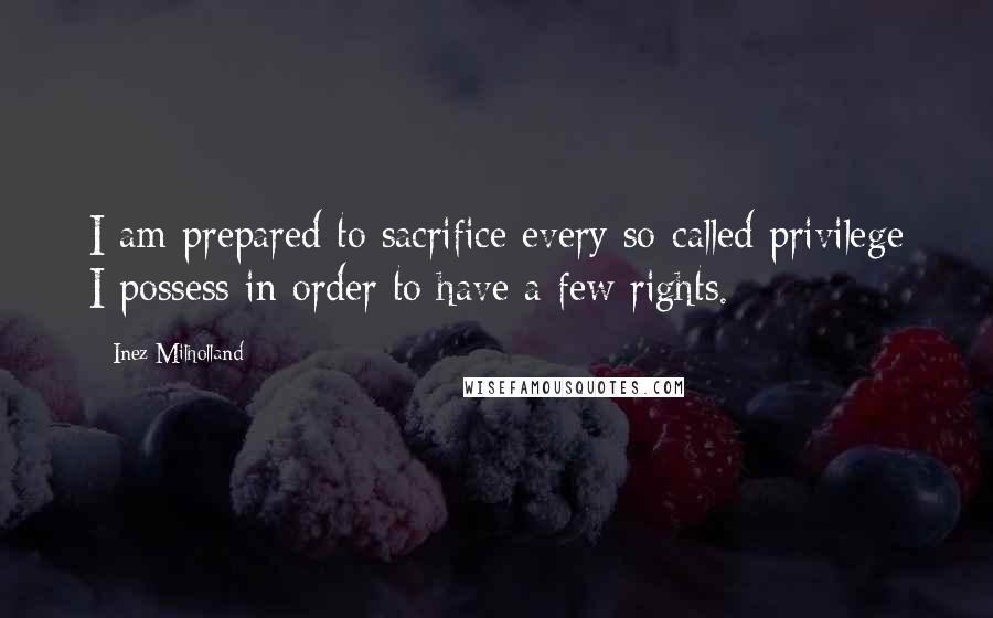 Inez Milholland Quotes: I am prepared to sacrifice every so-called privilege I possess in order to have a few rights.