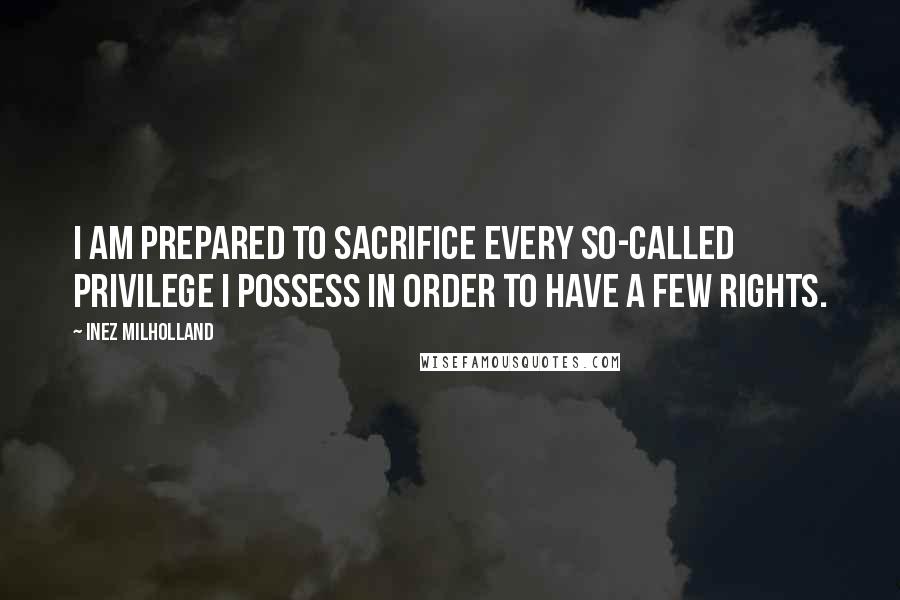 Inez Milholland Quotes: I am prepared to sacrifice every so-called privilege I possess in order to have a few rights.