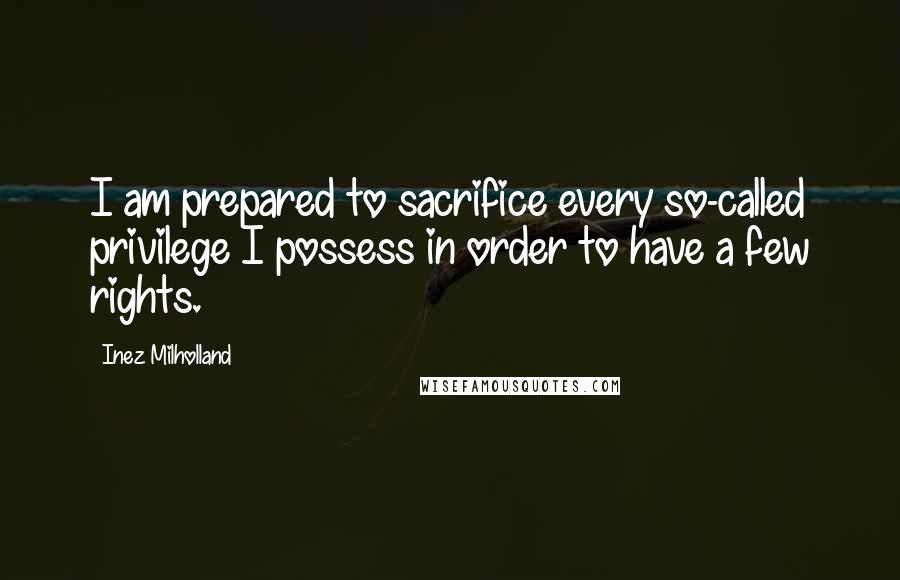 Inez Milholland Quotes: I am prepared to sacrifice every so-called privilege I possess in order to have a few rights.