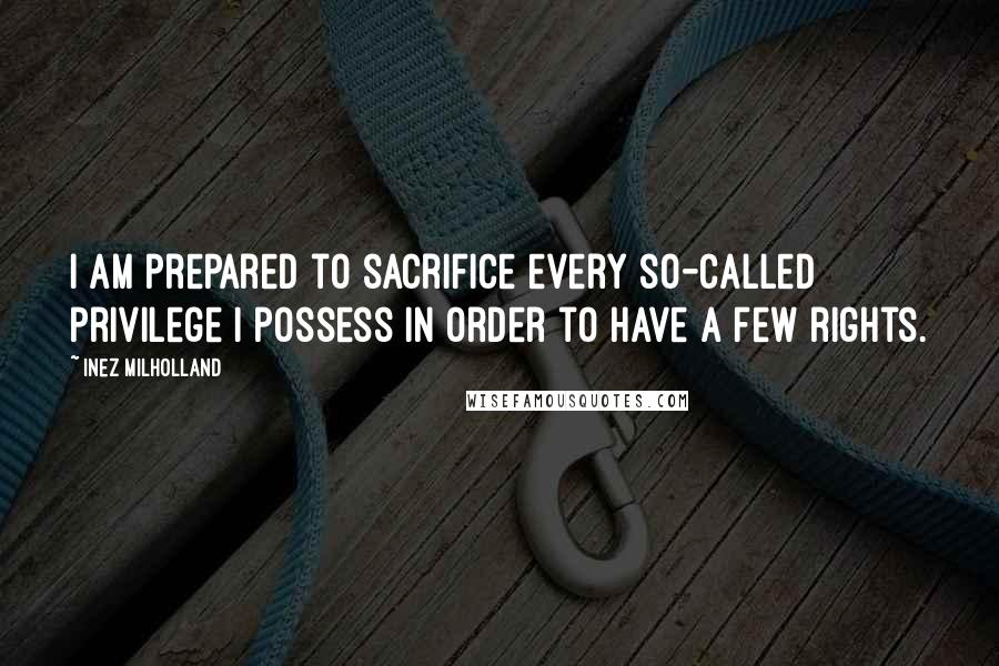 Inez Milholland Quotes: I am prepared to sacrifice every so-called privilege I possess in order to have a few rights.