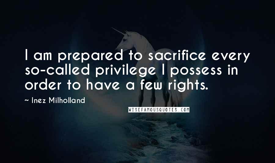 Inez Milholland Quotes: I am prepared to sacrifice every so-called privilege I possess in order to have a few rights.