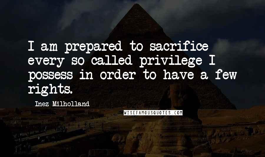 Inez Milholland Quotes: I am prepared to sacrifice every so-called privilege I possess in order to have a few rights.