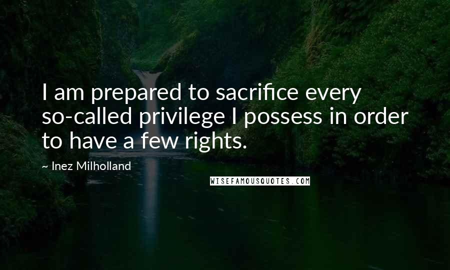 Inez Milholland Quotes: I am prepared to sacrifice every so-called privilege I possess in order to have a few rights.