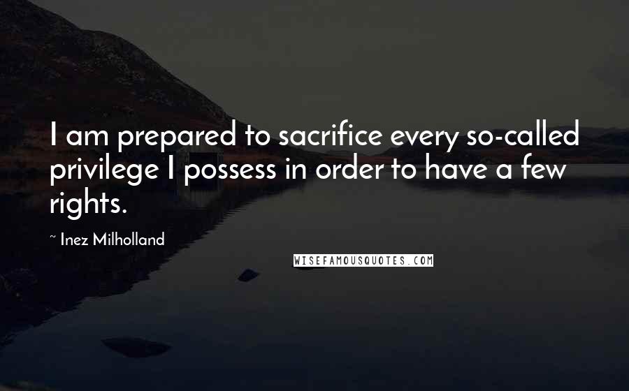 Inez Milholland Quotes: I am prepared to sacrifice every so-called privilege I possess in order to have a few rights.