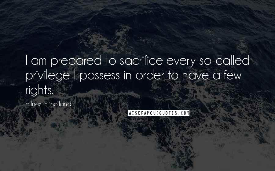 Inez Milholland Quotes: I am prepared to sacrifice every so-called privilege I possess in order to have a few rights.