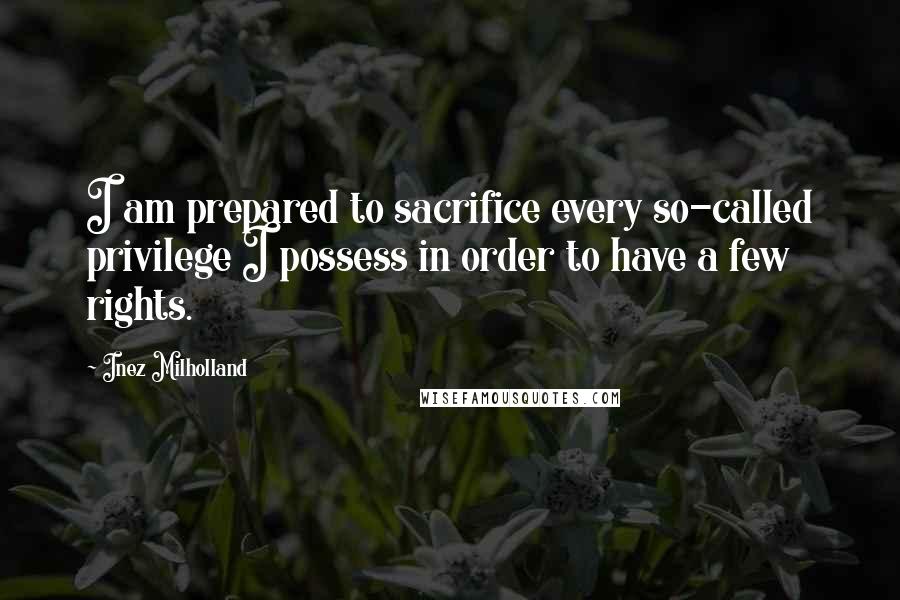 Inez Milholland Quotes: I am prepared to sacrifice every so-called privilege I possess in order to have a few rights.