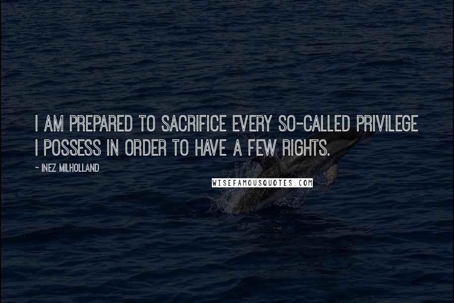 Inez Milholland Quotes: I am prepared to sacrifice every so-called privilege I possess in order to have a few rights.