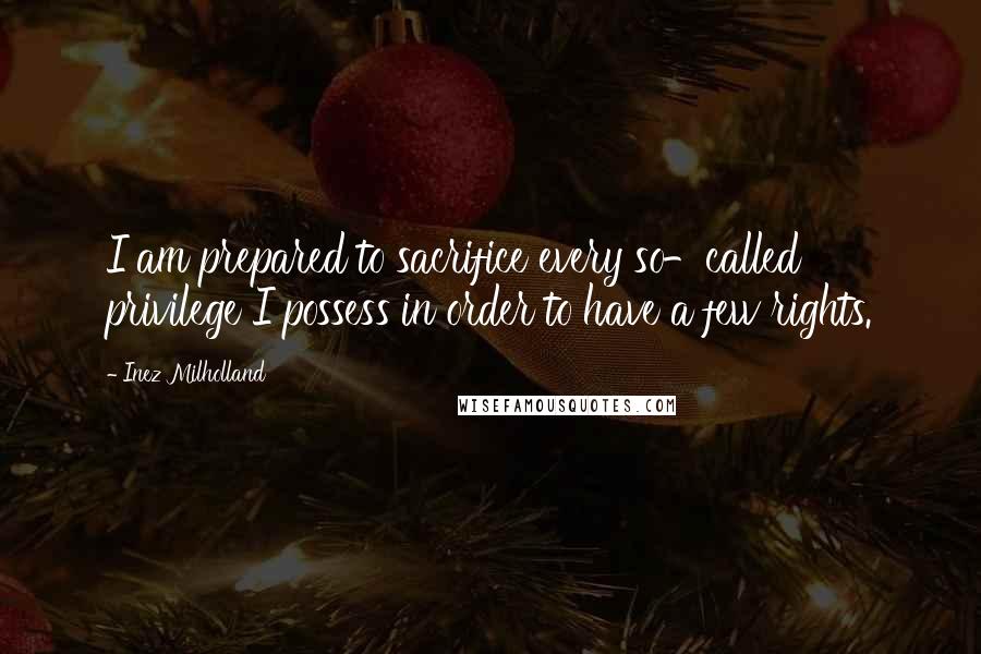 Inez Milholland Quotes: I am prepared to sacrifice every so-called privilege I possess in order to have a few rights.