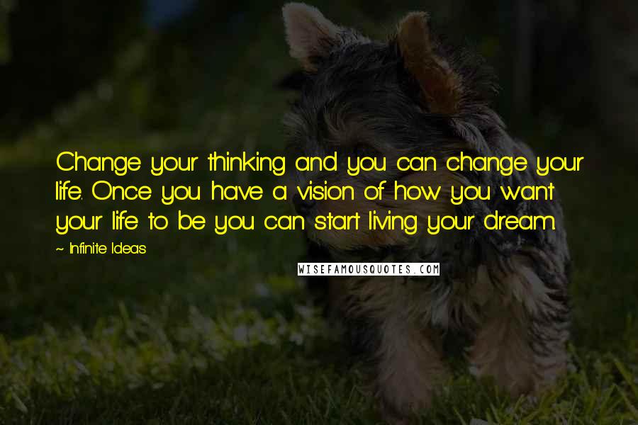 Infinite Ideas Quotes: Change your thinking and you can change your life. Once you have a vision of how you want your life to be you can start living your dream.