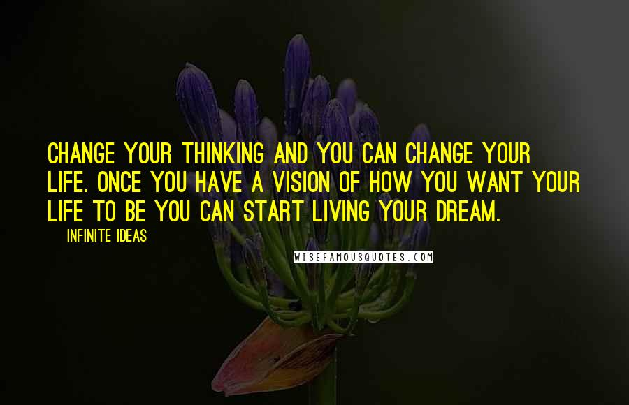 Infinite Ideas Quotes: Change your thinking and you can change your life. Once you have a vision of how you want your life to be you can start living your dream.