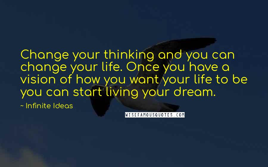 Infinite Ideas Quotes: Change your thinking and you can change your life. Once you have a vision of how you want your life to be you can start living your dream.