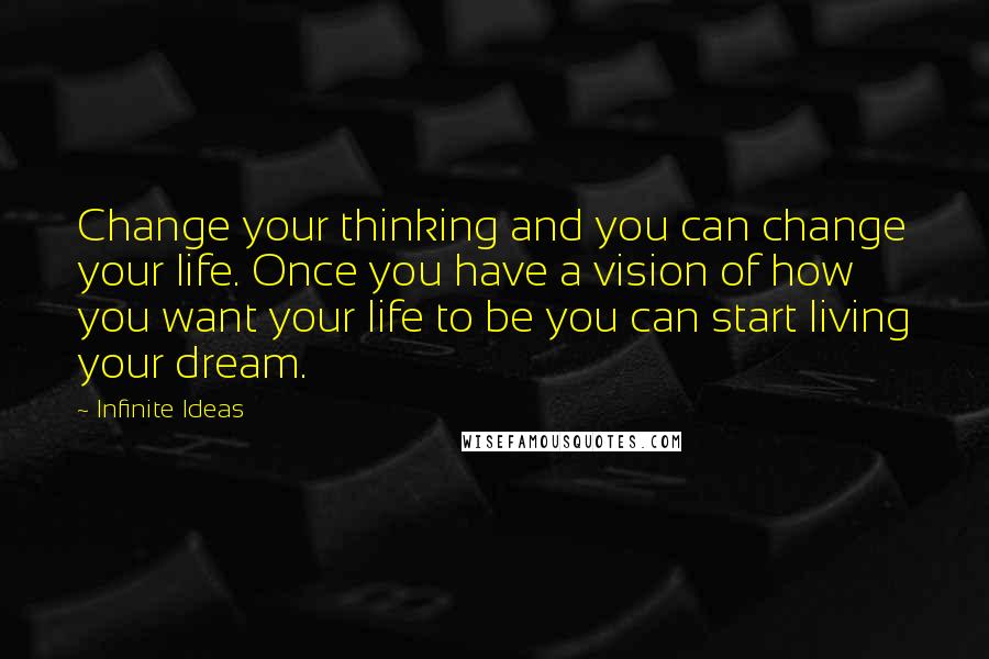 Infinite Ideas Quotes: Change your thinking and you can change your life. Once you have a vision of how you want your life to be you can start living your dream.