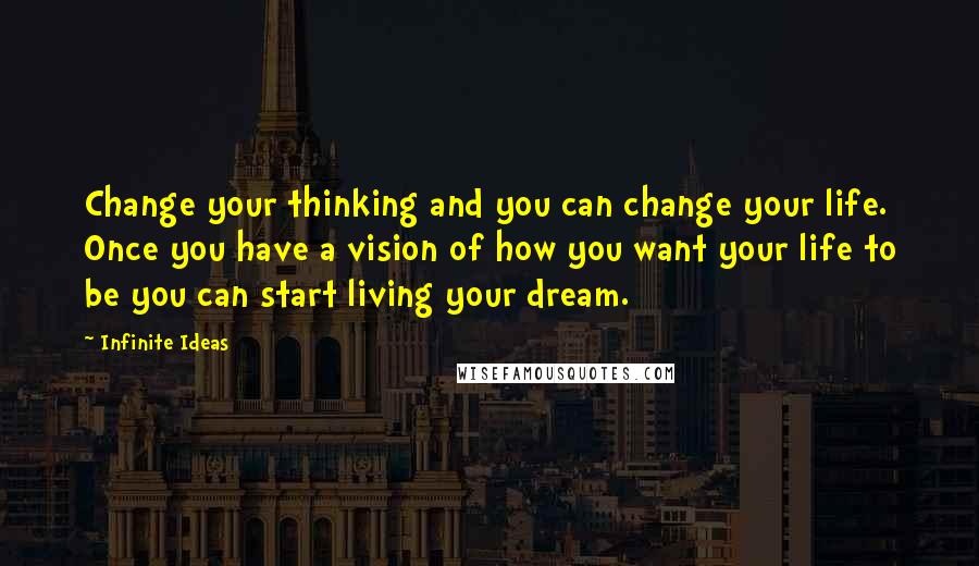 Infinite Ideas Quotes: Change your thinking and you can change your life. Once you have a vision of how you want your life to be you can start living your dream.