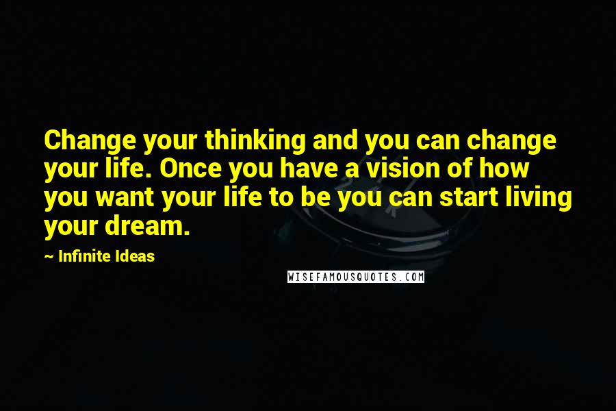 Infinite Ideas Quotes: Change your thinking and you can change your life. Once you have a vision of how you want your life to be you can start living your dream.