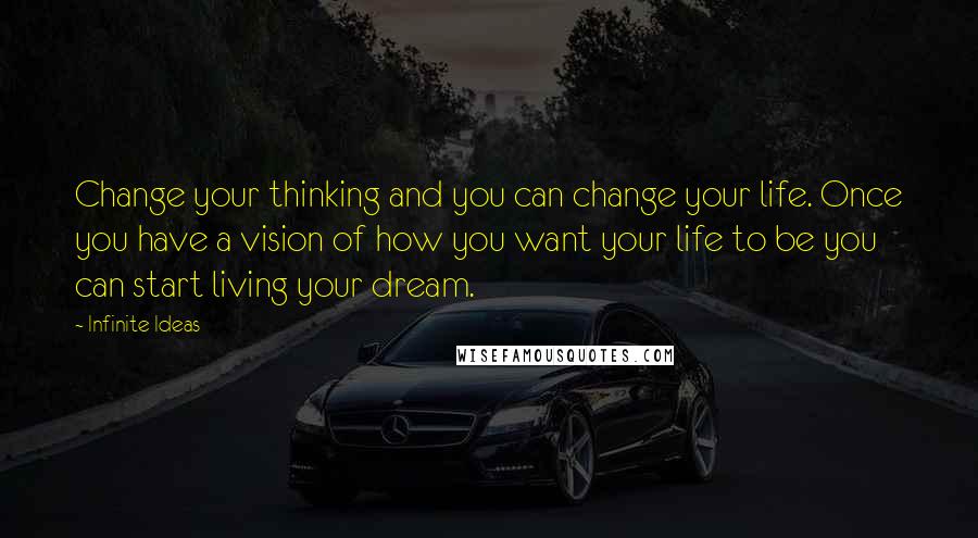 Infinite Ideas Quotes: Change your thinking and you can change your life. Once you have a vision of how you want your life to be you can start living your dream.