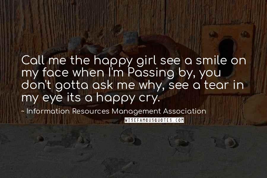 Information Resources Management Association Quotes: Call me the happy girl see a smile on my face when I'm Passing by, you don't gotta ask me why, see a tear in my eye its a happy cry.