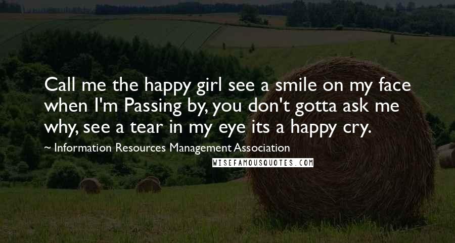 Information Resources Management Association Quotes: Call me the happy girl see a smile on my face when I'm Passing by, you don't gotta ask me why, see a tear in my eye its a happy cry.