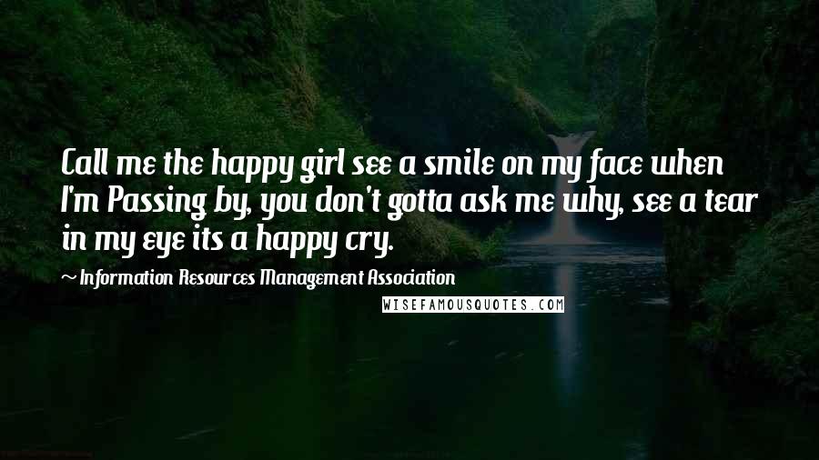 Information Resources Management Association Quotes: Call me the happy girl see a smile on my face when I'm Passing by, you don't gotta ask me why, see a tear in my eye its a happy cry.