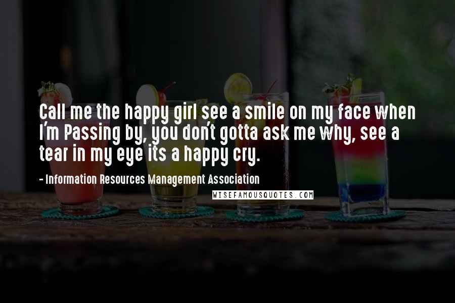 Information Resources Management Association Quotes: Call me the happy girl see a smile on my face when I'm Passing by, you don't gotta ask me why, see a tear in my eye its a happy cry.