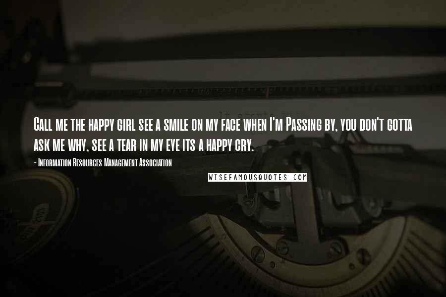 Information Resources Management Association Quotes: Call me the happy girl see a smile on my face when I'm Passing by, you don't gotta ask me why, see a tear in my eye its a happy cry.